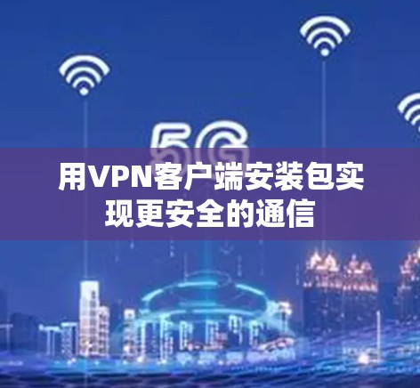 用VPN客户端安装包实现更安全的通信 用VPN客户端安装包实现更安全的通信