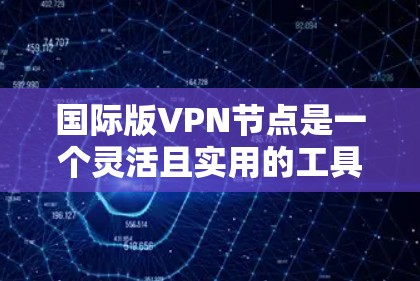国际版VPN节点是一个灵活且实用的工具,广泛应用于国际化的网络环境。以下是对该主题的详细总结 国际版VPN节点是一个灵活且实用的工具,广泛应用于国际化的网络环境。以下是对该主题的详细总结