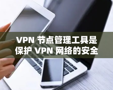 VPN 节点管理工具是保护 VPN 网络的安全和高效运行的关键工具。以下是对这些工具的详细介绍和总结