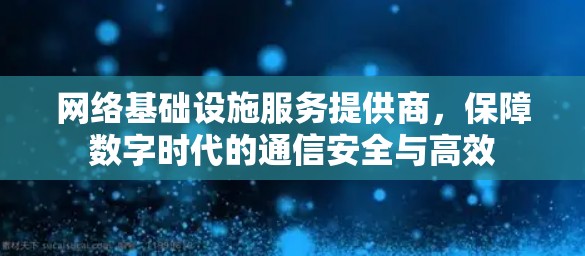 网络基础设施服务提供商,保障数字时代的通信安全与高效 网络基础设施服务提供商,保障数字时代的通信安全与高效