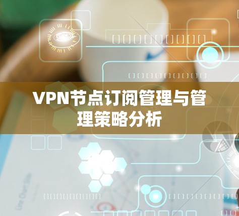 VPN节点订阅管理与管理策略分析 VPN节点订阅管理与管理策略分析