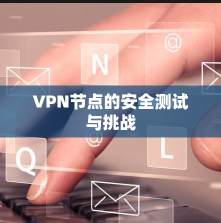 VPN节点的安全测试与挑战 VPN节点的安全测试与挑战