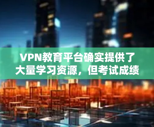 VPN教育平台确实提供了大量学习资源,但考试成绩是基于实际的学习内容,而不是依赖这些平台。以下是针对这种情况的建议 VPN教育平台确实提供了大量学习资源,但考试成绩是基于实际的学习内容,而不是依赖这些平台。以下是针对这种情况的建议