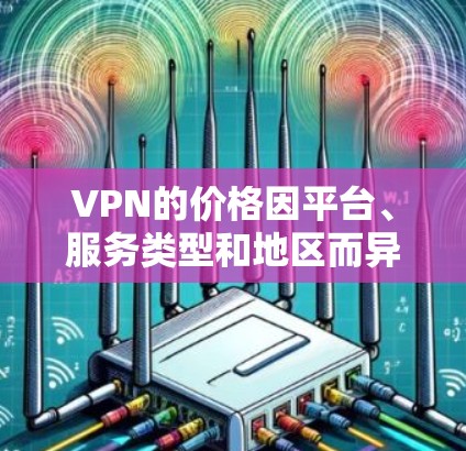 VPN的价格因平台、服务类型和地区而异，因此价格排行并不是一劳永逸的。以下是一些 VPN 平台和服务的典型价格范围，供你参考