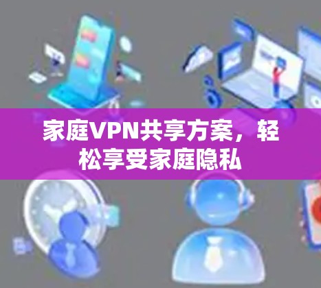 家庭VPN共享方案,轻松享受家庭隐私 家庭VPN共享方案,轻松享受家庭隐私