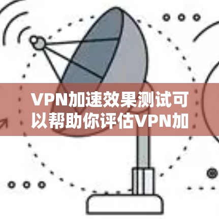 VPN加速效果测试可以帮助你评估VPN加速软件的性能和效果。以下是一些测试点和示例结果，供你参考