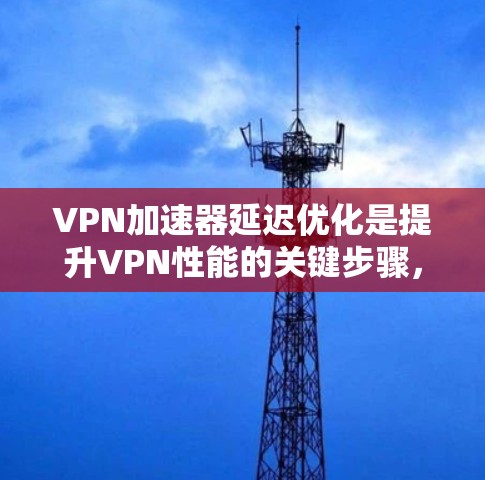 VPN加速器延迟优化是提升VPN性能的关键步骤,通过优化加速器的延迟,可以显著提高VPN服务器的响应速度和稳定性。以下是关于VPN加速器延迟优化的优化方案 VPN加速器延迟优化是提升VPN性能的关键步骤,通过优化加速器的延迟,可以显著提高VPN服务器的响应速度和稳定性。以下是关于VPN加速器延迟优化的优化方案