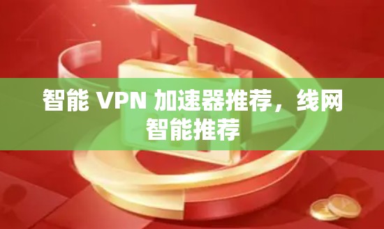 智能 VPN 加速器推荐,线网智能推荐 智能 VPN 加速器推荐,线网智能推荐