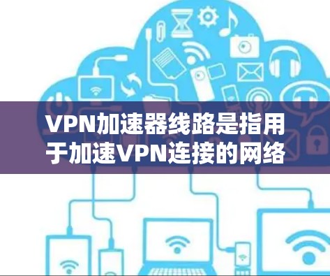 VPN加速器线路是指用于加速VPN连接的网络工具或设备,通常包括服务器管理软件和网络管理工具。以下是关于VPN加速器线路的详细解释 VPN加速器线路是指用于加速VPN连接的网络工具或设备,通常包括服务器管理软件和网络管理工具。以下是关于VPN加速器线路的详细解释