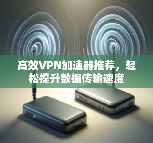 高效VPN加速器推荐,轻松提升数据传输速度 高效VPN加速器推荐,轻松提升数据传输速度