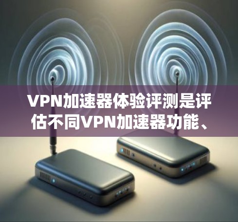 VPN加速器体验评测是评估不同VPN加速器功能、性能、安全性、价格等因素、用户反馈和使用体验的过程。以下是对该评测的系统总结 VPN加速器体验评测是评估不同VPN加速器功能、性能、安全性、价格等因素、用户反馈和使用体验的过程。以下是对该评测的系统总结