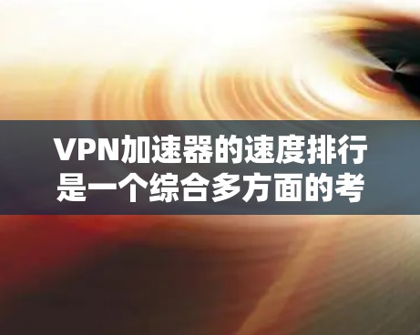VPN加速器的速度排行是一个综合多方面的考量,以下是一个详细且结构化的总结,帮助用户更好地选择适合自己的VPN加速器 VPN加速器的速度排行是一个综合多方面的考量,以下是一个详细且结构化的总结,帮助用户更好地选择适合自己的VPN加速器