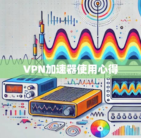 VPN加速器使用心得 VPN加速器使用心得