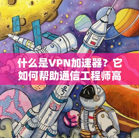 什么是VPN加速器?它如何帮助通信工程师高效传输数据? 什么是VPN加速器?它如何帮助通信工程师高效传输数据?