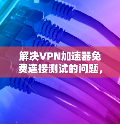 解决VPN加速器免费连接测试的问题,可以按照以下步骤进行 解决VPN加速器免费连接测试的问题,可以按照以下步骤进行