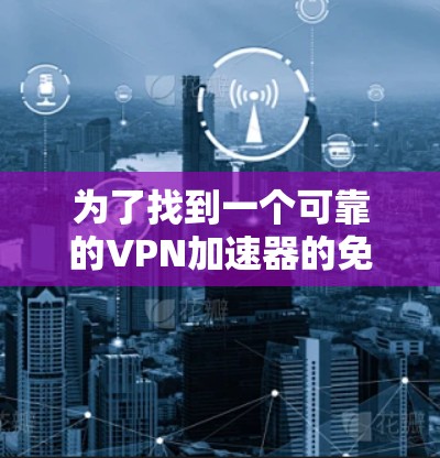 为了找到一个可靠的VPN加速器的免费测试入口，您可以按照以下步骤进行