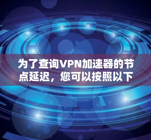 为了查询VPN加速器的节点延迟,您可以按照以下步骤操作 为了查询VPN加速器的节点延迟,您可以按照以下步骤操作