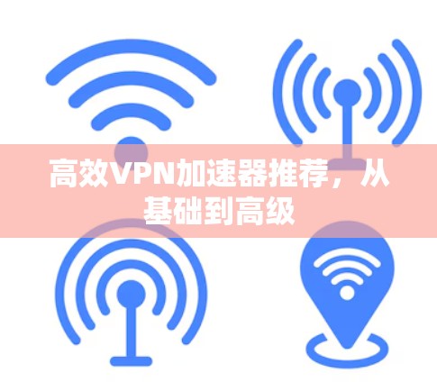 高效VPN加速器推荐,从基础到高级 高效VPN加速器推荐,从基础到高级
