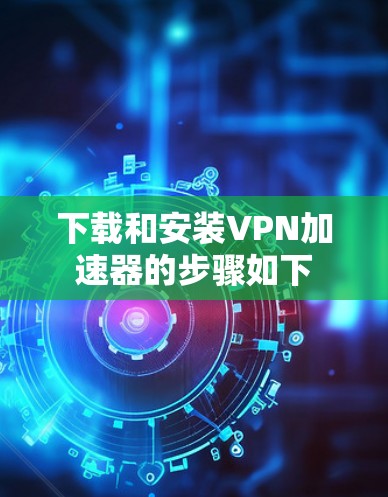 下载和安装VPN加速器的步骤如下 下载和安装VPN加速器的步骤如下