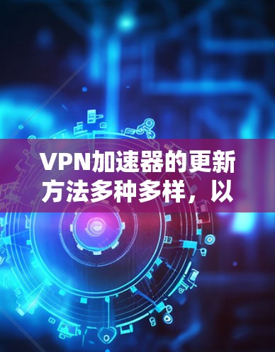 VPN加速器的更新方法多种多样,以下是详细的步骤指南 VPN加速器的更新方法多种多样,以下是详细的步骤指南