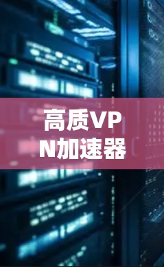 高质VPN加速器,让您的VPN下载更省心省力 高质VPN加速器,让您的VPN下载更省心省力