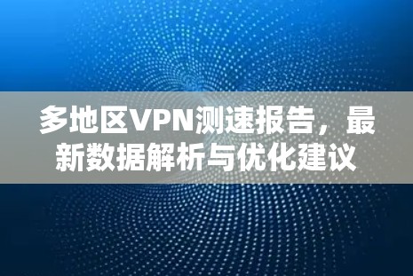 多地区VPN测速报告,最新数据解析与优化建议 多地区VPN测速报告,最新数据解析与优化建议