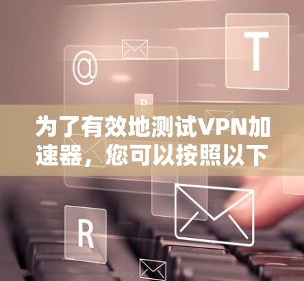 为了有效地测试VPN加速器,您可以按照以下步骤进行 为了有效地测试VPN加速器,您可以按照以下步骤进行