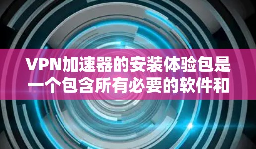 VPN加速器的安装体验包是一个包含所有必要的软件和工具的安装包,用于加速连接VPN。以下是详细的步骤和注意事项 VPN加速器的安装体验包是一个包含所有必要的软件和工具的安装包,用于加速连接VPN。以下是详细的步骤和注意事项