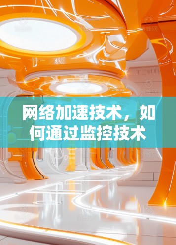 网络加速技术,如何通过监控技术优化VPN性能 网络加速技术,如何通过监控技术优化VPN性能
