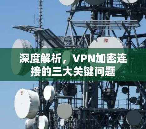 深度解析,VPN加密连接的三大关键问题 深度解析,VPN加密连接的三大关键问题