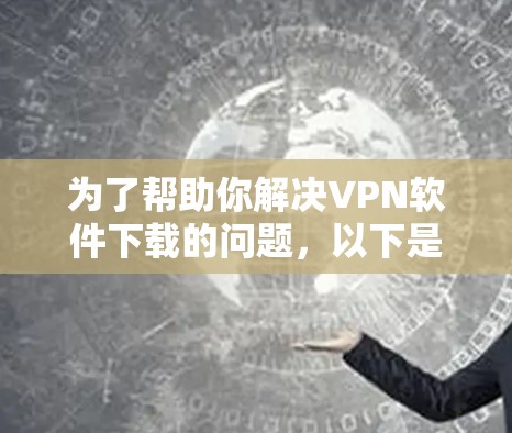 为了帮助你解决VPN软件下载的问题,以下是一些步骤和建议,供你参考 为了帮助你解决VPN软件下载的问题,以下是一些步骤和建议,供你参考