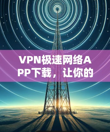 VPN极速网络APP下载,让你的网络服务更安全、更便捷、更丰富 VPN极速网络APP下载,让你的网络服务更安全、更便捷、更丰富