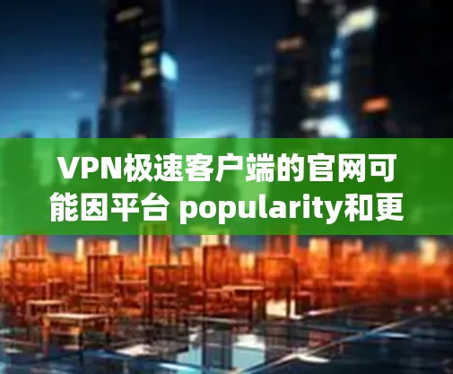 VPN极速客户端的官网可能因平台 popularity和更新情况而有所不同。以下是一些常见的VPN客户端的官方网站,你可以根据具体需求选择 VPN极速客户端的官网可能因平台 popularity和更新情况而有所不同。以下是一些常见的VPN客户端的官方网站,你可以根据具体需求选择