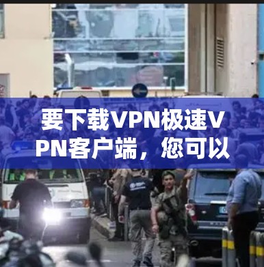 要下载VPN极速VPN客户端,您可以按照以下步骤操作 要下载VPN极速VPN客户端,您可以按照以下步骤操作