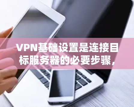 VPN基础设置是连接目标服务器的必要步骤,以下是详细的指南 VPN基础设置是连接目标服务器的必要步骤,以下是详细的指南