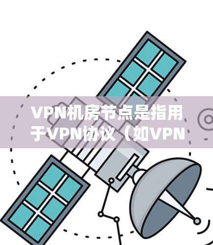 VPN机房节点是指用于VPN协议（如VPN、VPN-MAC）传输数据的设备和系统组成部分。这些节点通常包括服务器、路由器、网线等，负责将数据发送到目标服务器。以下是关于VPN机房节点的一些关键点