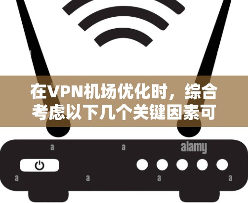 在VPN机场优化时,综合考虑以下几个关键因素可以确保安全和高效 在VPN机场优化时,综合考虑以下几个关键因素可以确保安全和高效