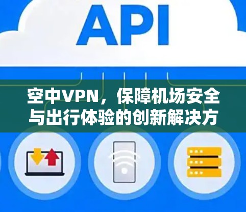 空中VPN,保障机场安全与出行体验的创新解决方案 空中VPN,保障机场安全与出行体验的创新解决方案