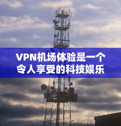 VPN机场体验是一个令人享受的科技娱乐,它不仅改变了人们的出行方式,还让我们在享受便利的同时,享受了国际网络的访问。以下是对VPN机场体验的详细分析 VPN机场体验是一个令人享受的科技娱乐,它不仅改变了人们的出行方式,还让我们在享受便利的同时,享受了国际网络的访问。以下是对VPN机场体验的详细分析