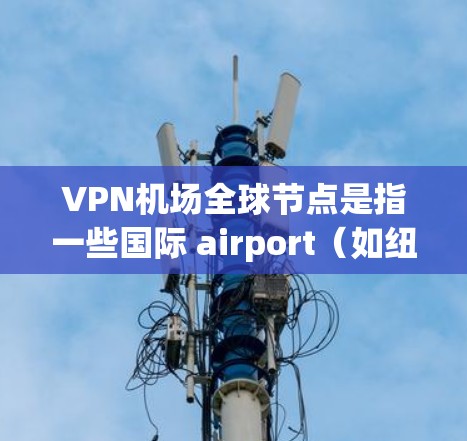 VPN机场全球节点是指一些国际 airport(如纽约、伦敦、洛杉矶等)提供VPN服务的地点。这些机场通常会为用户提供免费或低费用的VPN接入,方便用户远程访问加密内容、远程会议或进行在线游戏等等 VPN机场全球节点是指一些国际 airport(如纽约、伦敦、洛杉矶等)提供VPN服务的地点。这些机场通常会为用户提供免费或低费用的VPN接入,方便用户远程访问加密内容、远程会议或进行在线游戏等等