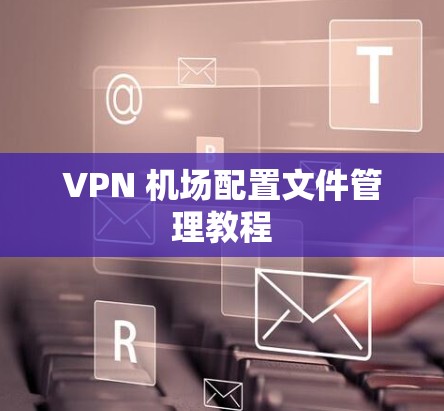 VPN 机场配置文件管理教程 VPN 机场配置文件管理教程