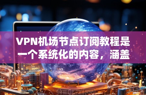 VPN机场节点订阅教程是一个系统化的内容,涵盖了从基本原理到实际应用的各个方面。以下是对该教程的详细总结和建议 VPN机场节点订阅教程是一个系统化的内容,涵盖了从基本原理到实际应用的各个方面。以下是对该教程的详细总结和建议