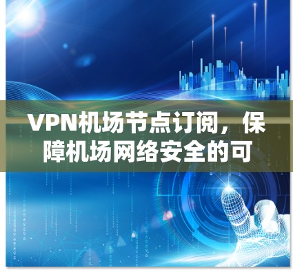 VPN机场节点订阅,保障机场网络安全的可靠解决方案 VPN机场节点订阅,保障机场网络安全的可靠解决方案