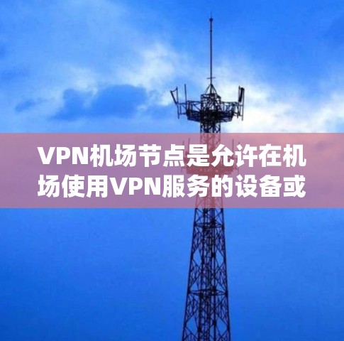 VPN机场节点是允许在机场使用VPN服务的设备或系统，旨在提供加密的网络环境和隐私保护。以下是详细的信息