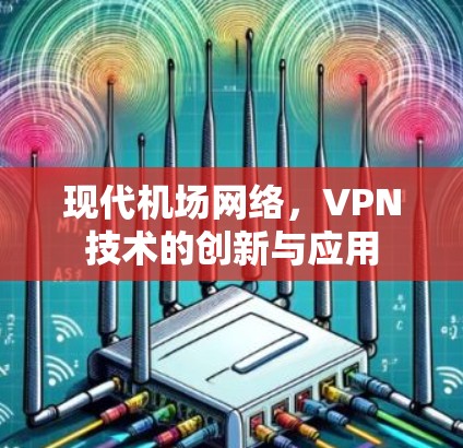 现代机场网络,VPN技术的创新与应用 现代机场网络,VPN技术的创新与应用