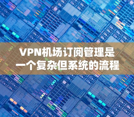 VPN机场订阅管理是一个复杂但系统的流程,旨在为用户提供VPN服务的预订、管理及使用体验。以下是详细的步骤说明 VPN机场订阅管理是一个复杂但系统的流程,旨在为用户提供VPN服务的预订、管理及使用体验。以下是详细的步骤说明