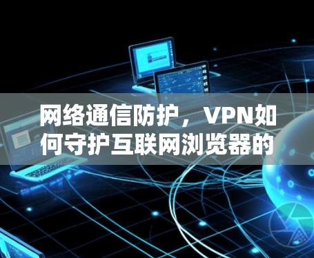 网络通信防护,VPN如何守护互联网浏览器的安全 网络通信防护,VPN如何守护互联网浏览器的安全