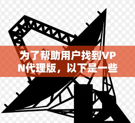 为了帮助用户找到VPN代理版，以下是一些详细的推荐和信息，涵盖免费和付费两种类型，并解答用户可能关心的问题