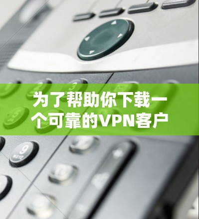 为了帮助你下载一个可靠的VPN客户端，以下是一些推荐的选择
