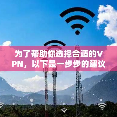 为了帮助你选择合适的VPN,以下是一步步的建议 为了帮助你选择合适的VPN,以下是一步步的建议